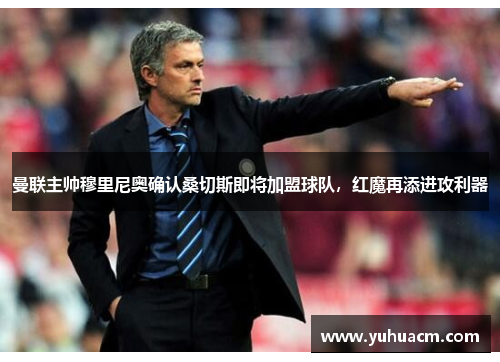 曼联主帅穆里尼奥确认桑切斯即将加盟球队，红魔再添进攻利器