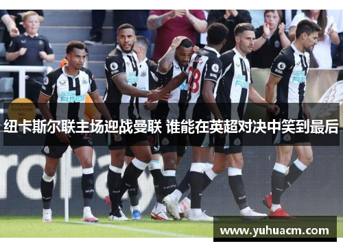 纽卡斯尔联主场迎战曼联 谁能在英超对决中笑到最后