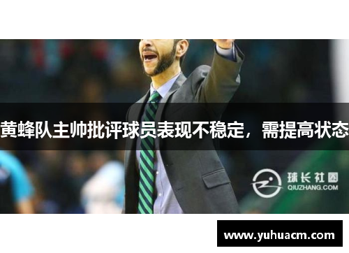 黄蜂队主帅批评球员表现不稳定，需提高状态