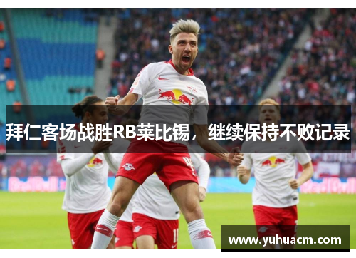拜仁客场战胜RB莱比锡，继续保持不败记录