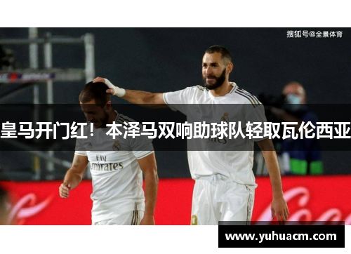 皇马开门红！本泽马双响助球队轻取瓦伦西亚