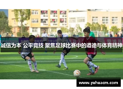 诚信为本 公平竞技 聚焦足球比赛中的道德与体育精神