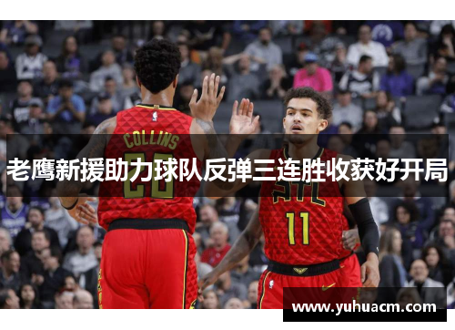 老鹰新援助力球队反弹三连胜收获好开局