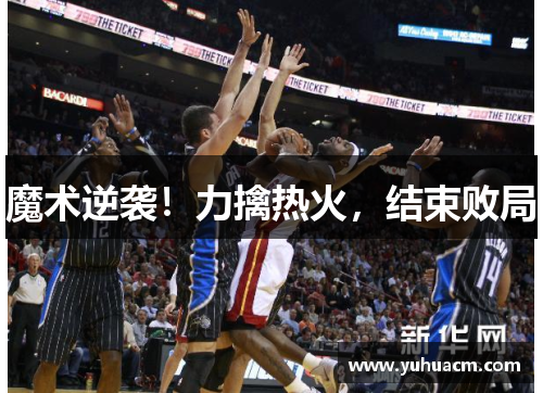 魔术逆袭！力擒热火，结束败局