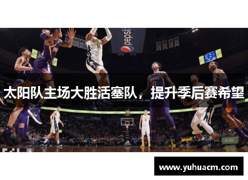 太阳队主场大胜活塞队，提升季后赛希望