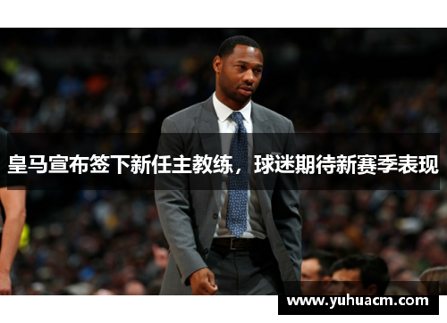 皇马宣布签下新任主教练，球迷期待新赛季表现