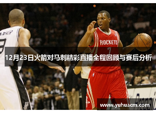 12月23日火箭对马刺精彩直播全程回顾与赛后分析