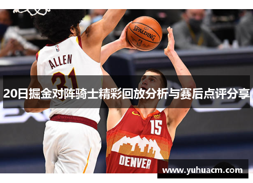 20日掘金对阵骑士精彩回放分析与赛后点评分享