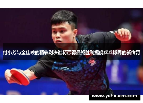 付小芳与金佳映的精彩对决谁将赢得最终胜利揭晓乒乓球界的新传奇