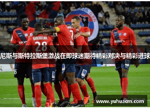 尼斯与斯特拉斯堡激战在即球迷期待精彩对决与精彩进球