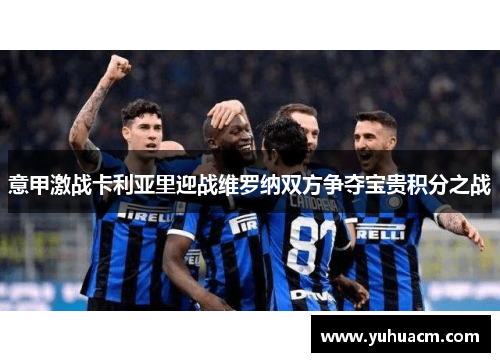 意甲激战卡利亚里迎战维罗纳双方争夺宝贵积分之战