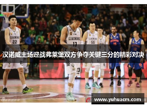 汉诺威主场迎战弗莱堡双方争夺关键三分的精彩对决