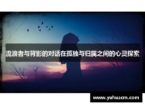 流浪者与背影的对话在孤独与归属之间的心灵探索