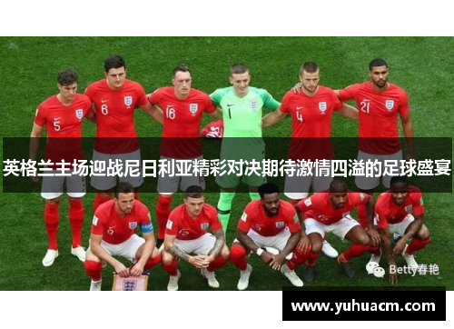 英格兰主场迎战尼日利亚精彩对决期待激情四溢的足球盛宴
