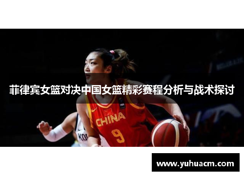 菲律宾女篮对决中国女篮精彩赛程分析与战术探讨