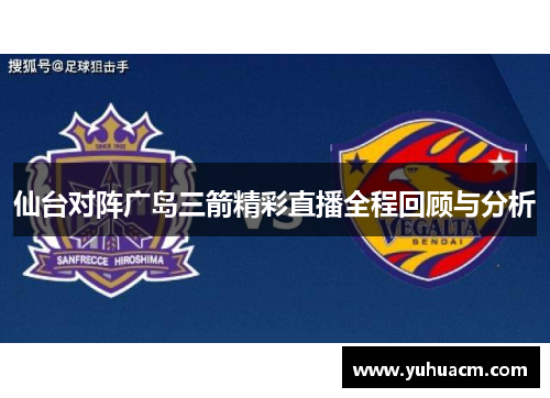 仙台对阵广岛三箭精彩直播全程回顾与分析