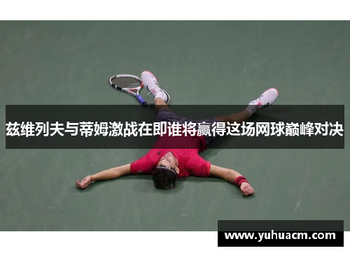 兹维列夫与蒂姆激战在即谁将赢得这场网球巅峰对决