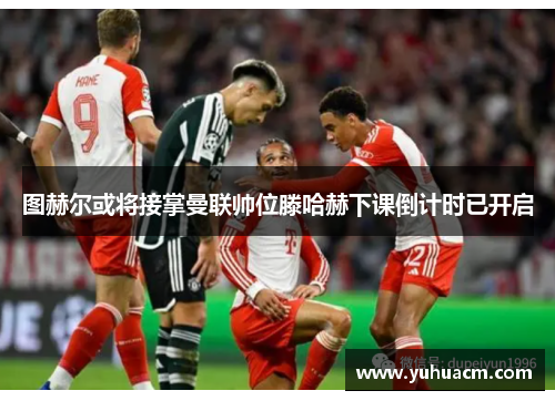 图赫尔或将接掌曼联帅位滕哈赫下课倒计时已开启
