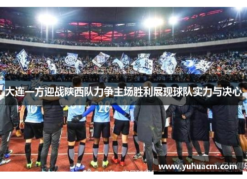 大连一方迎战陕西队力争主场胜利展现球队实力与决心