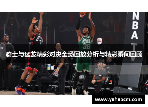 骑士与猛龙精彩对决全场回放分析与精彩瞬间回顾