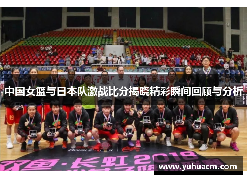 中国女篮与日本队激战比分揭晓精彩瞬间回顾与分析
