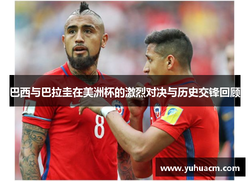 巴西与巴拉圭在美洲杯的激烈对决与历史交锋回顾